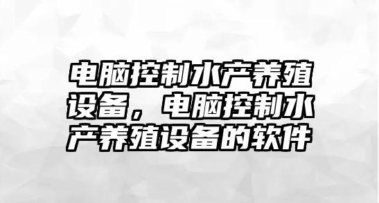 電腦控制水產(chǎn)養殖設備，電腦控制水產(chǎn)養殖設備的軟件