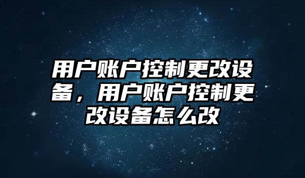 用戶(hù)賬戶(hù)控制更改設備，用戶(hù)賬戶(hù)控制更改設備怎么改