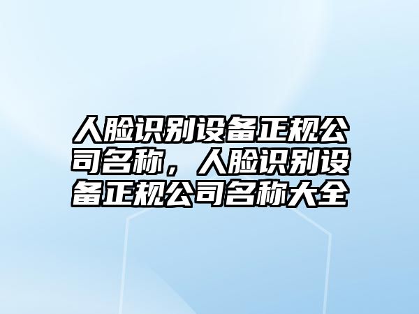 人臉識別設備正規公司名稱(chēng)，人臉識別設備正規公司名稱(chēng)大全