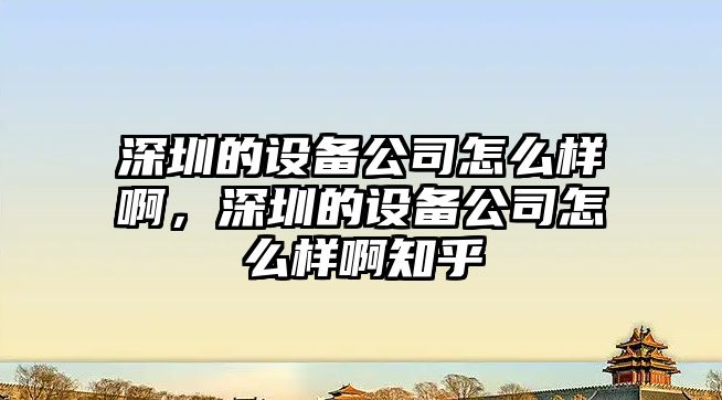 深圳的設備公司怎么樣啊，深圳的設備公司怎么樣啊知乎
