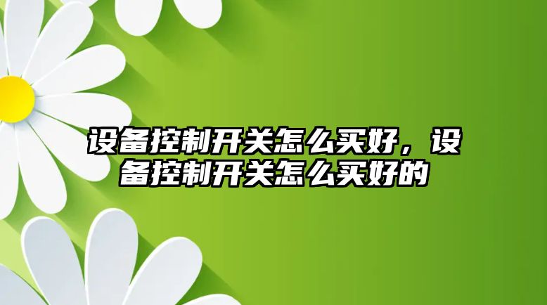 設備控制開(kāi)關(guān)怎么買(mǎi)好，設備控制開(kāi)關(guān)怎么買(mǎi)好的