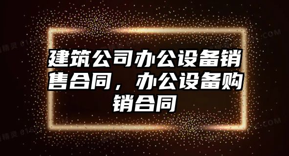 建筑公司辦公設備銷(xiāo)售合同，辦公設備購銷(xiāo)合同