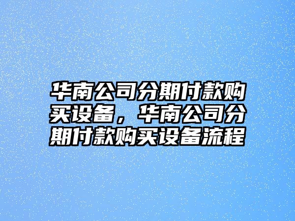 華南公司分期付款購買(mǎi)設備，華南公司分期付款購買(mǎi)設備流程