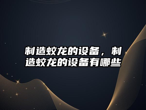 制造蛟龍的設備，制造蛟龍的設備有哪些