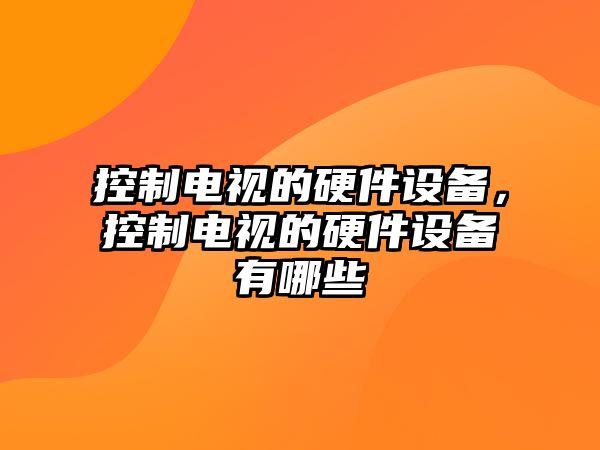 控制電視的硬件設備，控制電視的硬件設備有哪些