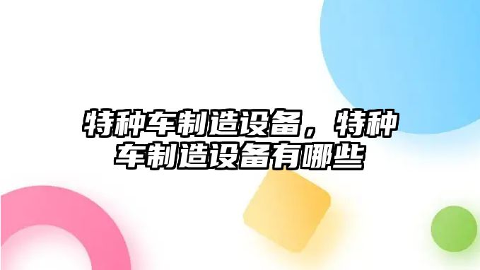 特種車(chē)制造設備，特種車(chē)制造設備有哪些