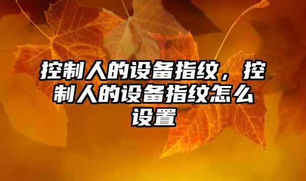 控制人的設備指紋，控制人的設備指紋怎么設置