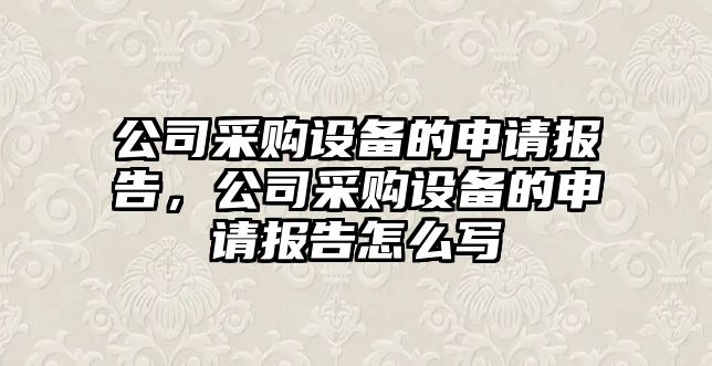 公司采購設備的申請報告，公司采購設備的申請報告怎么寫(xiě)