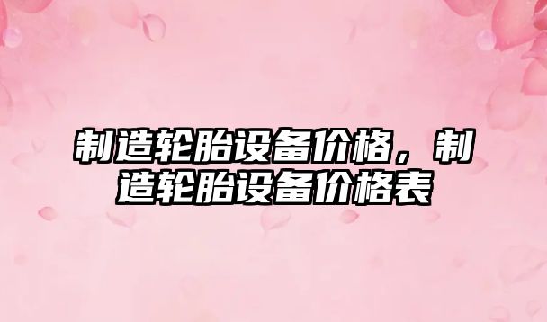 制造輪胎設備價(jià)格，制造輪胎設備價(jià)格表