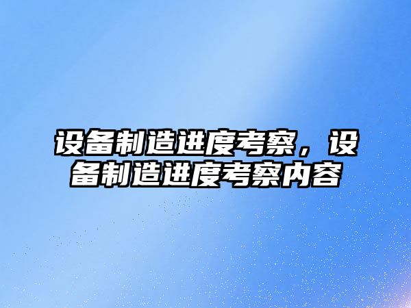 設備制造進(jìn)度考察，設備制造進(jìn)度考察內容
