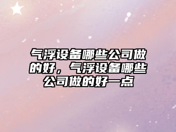 氣浮設備哪些公司做的好，氣浮設備哪些公司做的好一點(diǎn)