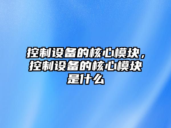 控制設備的核心模塊，控制設備的核心模塊是什么