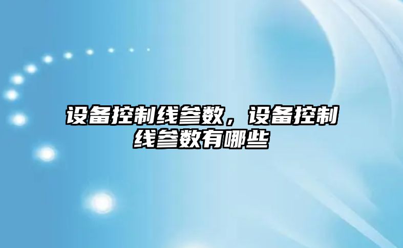 設備控制線(xiàn)參數，設備控制線(xiàn)參數有哪些