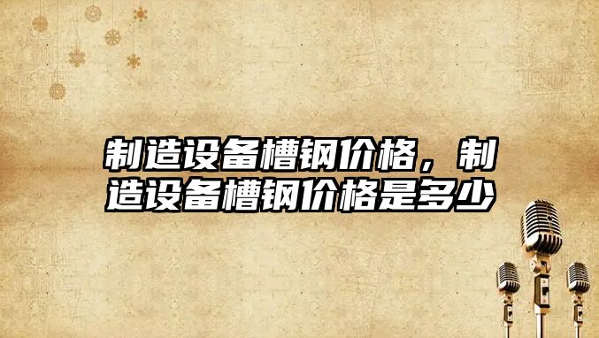 制造設備槽鋼價(jià)格，制造設備槽鋼價(jià)格是多少
