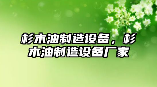 杉木油制造設備，杉木油制造設備廠(chǎng)家