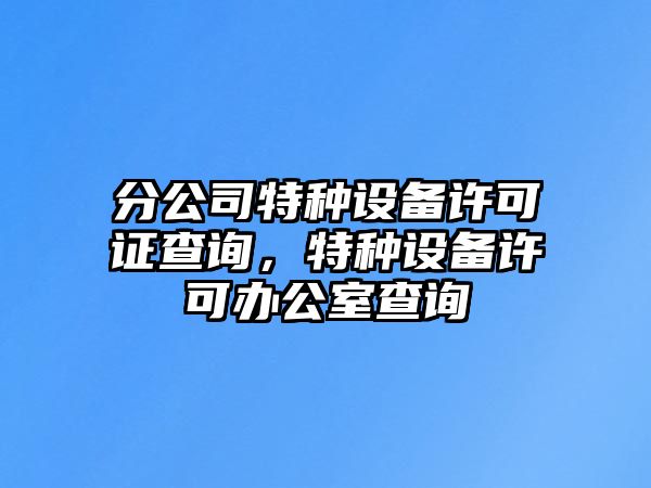 分公司特種設備許可證查詢(xún)，特種設備許可辦公室查詢(xún)
