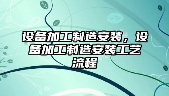 設備加工制造安裝，設備加工制造安裝工藝流程