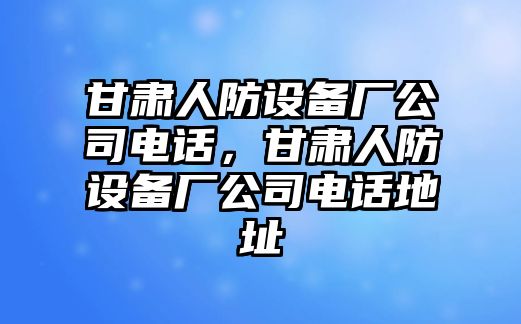 甘肅人防設備廠(chǎng)公司電話(huà)，甘肅人防設備廠(chǎng)公司電話(huà)地址