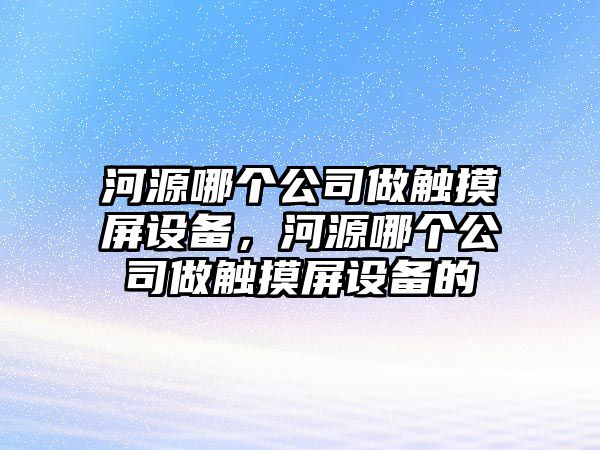河源哪個(gè)公司做觸摸屏設備，河源哪個(gè)公司做觸摸屏設備的