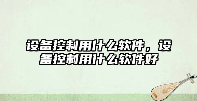 設備控制用什么軟件，設備控制用什么軟件好