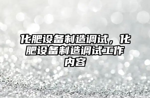 化肥設備制造調試，化肥設備制造調試工作內容