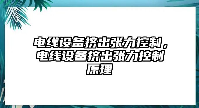 電線(xiàn)設備擠出張力控制，電線(xiàn)設備擠出張力控制原理