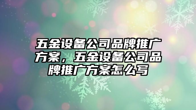 五金設備公司品牌推廣方案，五金設備公司品牌推廣方案怎么寫(xiě)