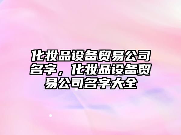 化妝品設備貿易公司名字，化妝品設備貿易公司名字大全