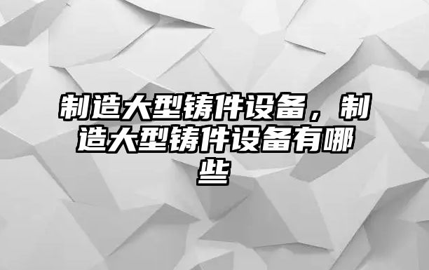制造大型鑄件設備，制造大型鑄件設備有哪些