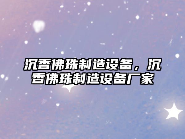 沉香佛珠制造設備，沉香佛珠制造設備廠(chǎng)家