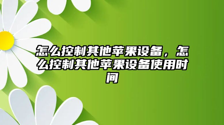 怎么控制其他蘋(píng)果設備，怎么控制其他蘋(píng)果設備使用時(shí)間
