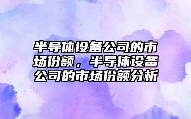 半導體設備公司的市場(chǎng)份額，半導體設備公司的市場(chǎng)份額分析