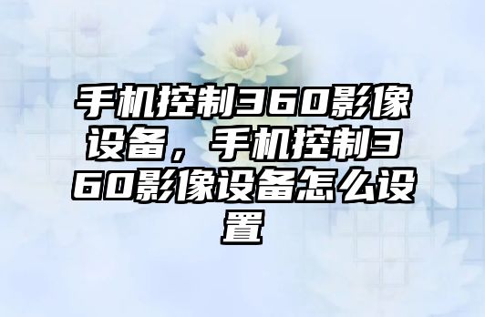 手機控制360影像設備，手機控制360影像設備怎么設置