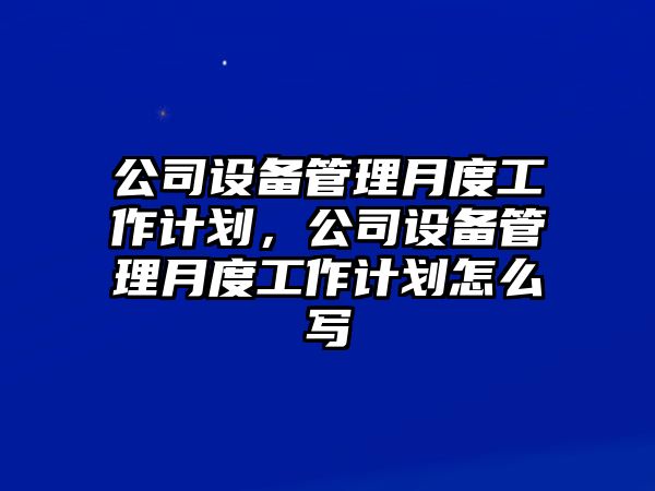 公司設備管理月度工作計劃，公司設備管理月度工作計劃怎么寫(xiě)
