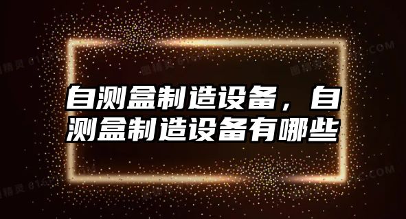 自測盒制造設備，自測盒制造設備有哪些