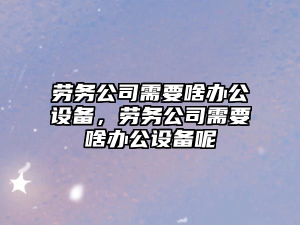 勞務(wù)公司需要啥辦公設備，勞務(wù)公司需要啥辦公設備呢