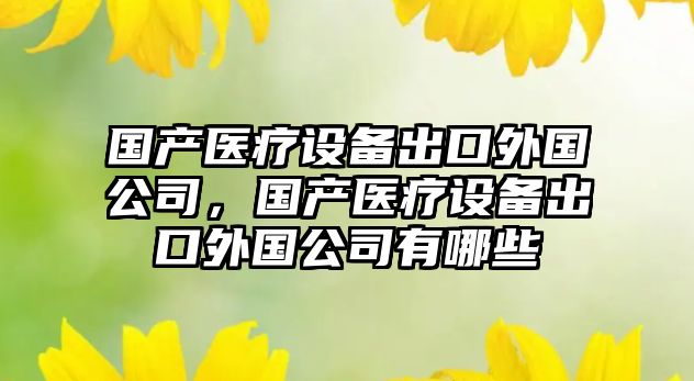 國產(chǎn)醫療設備出口外國公司，國產(chǎn)醫療設備出口外國公司有哪些