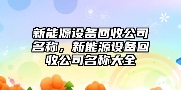 新能源設備回收公司名稱(chēng)，新能源設備回收公司名稱(chēng)大全