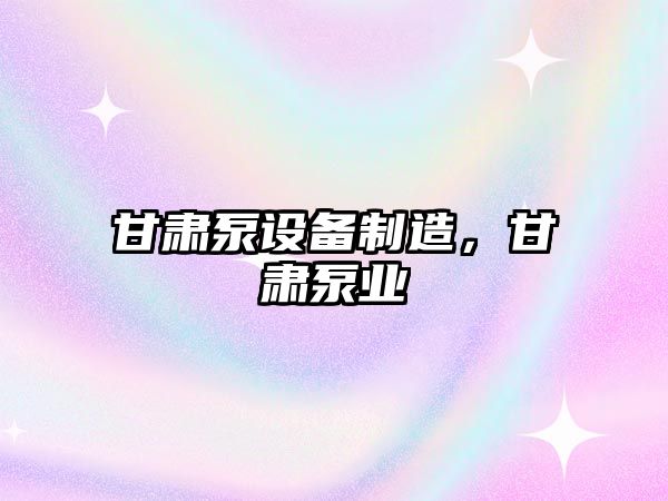 甘肅泵設備制造，甘肅泵業(yè)