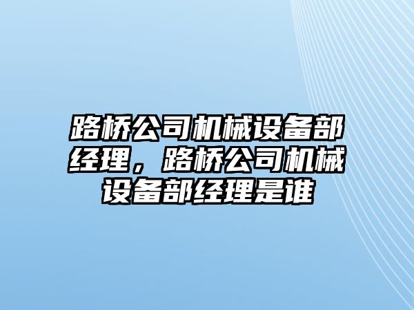 路橋公司機械設備部經(jīng)理，路橋公司機械設備部經(jīng)理是誰(shuí)
