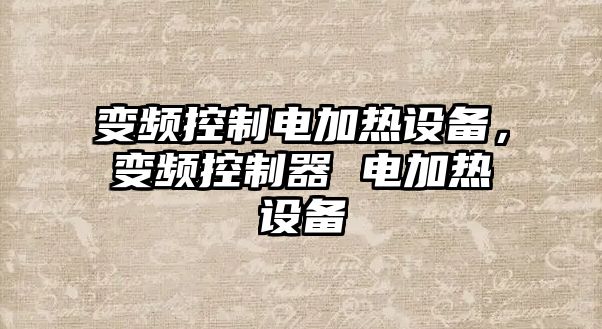 變頻控制電加熱設備，變頻控制器 電加熱設備