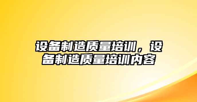 設備制造質(zhì)量培訓，設備制造質(zhì)量培訓內容