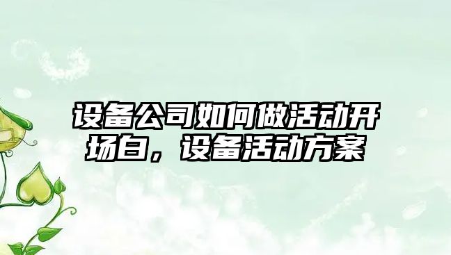 設備公司如何做活動(dòng)開(kāi)場(chǎng)白，設備活動(dòng)方案
