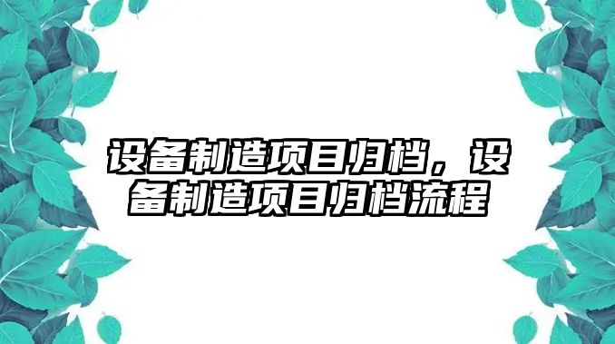 設備制造項目歸檔，設備制造項目歸檔流程