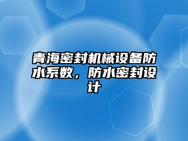 青海密封機械設備防水系數，防水密封設計