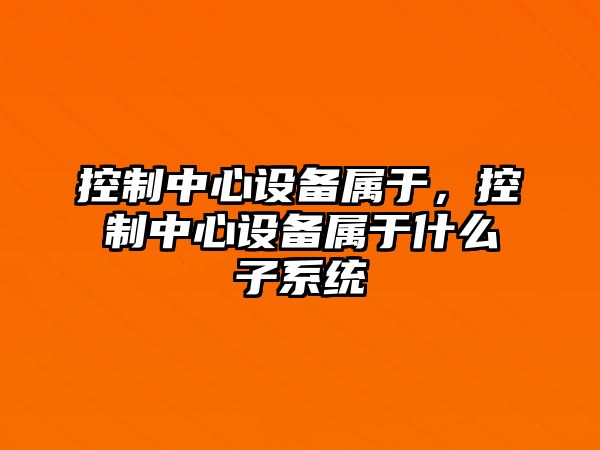 控制中心設備屬于，控制中心設備屬于什么子系統