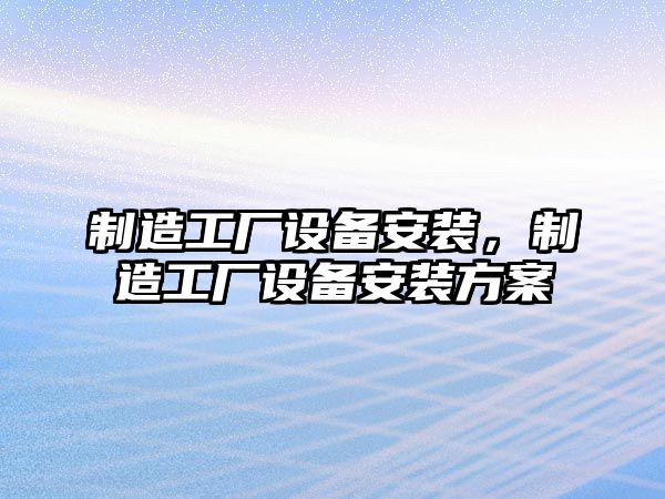 制造工廠(chǎng)設備安裝，制造工廠(chǎng)設備安裝方案