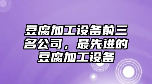 豆腐加工設備前三名公司，最先進(jìn)的豆腐加工設備