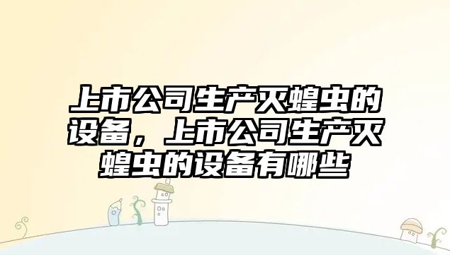 上市公司生產(chǎn)滅蝗蟲(chóng)的設備，上市公司生產(chǎn)滅蝗蟲(chóng)的設備有哪些