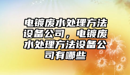 電鍍廢水處理方法設備公司，電鍍廢水處理方法設備公司有哪些
